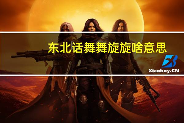 东北话舞舞旋旋啥意思