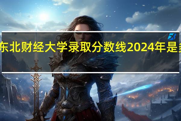 东北财经大学录取分数线2024年是多少分(附各省录取最低分)