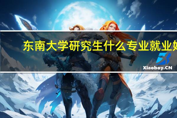东南大学研究生什么专业就业好