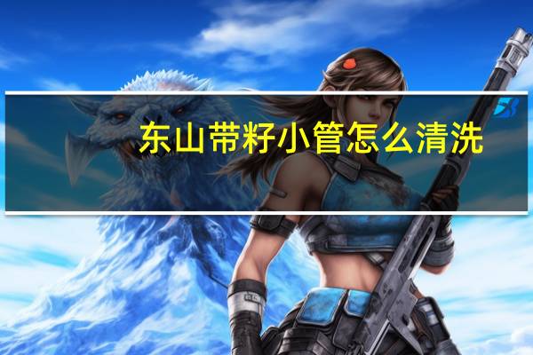 东山带籽小管怎么清洗