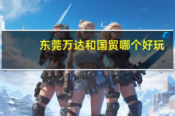 东莞万达和国贸哪个好玩