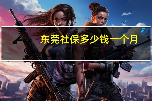 东莞社保多少钱一个月