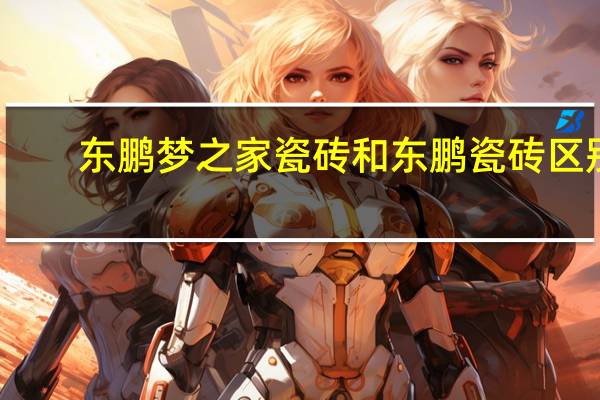 东鹏梦之家瓷砖和东鹏瓷砖区别