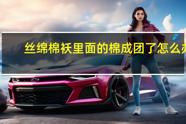 丝绵棉袄里面的棉成团了怎么办
