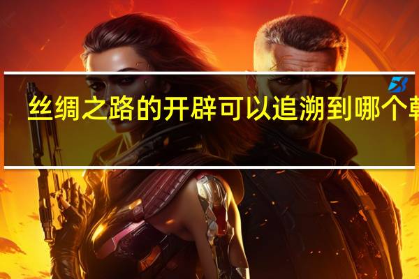 丝绸之路的开辟可以追溯到哪个朝代