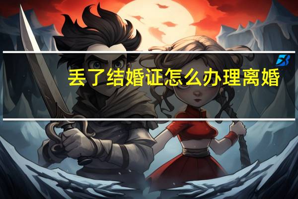 丢了结婚证怎么办理离婚