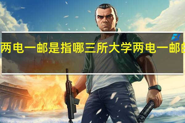 两电一邮是指哪三所大学两电一邮的介绍