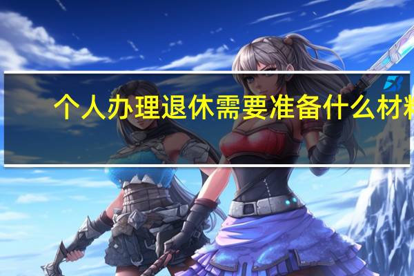 个人办理退休需要准备什么材料