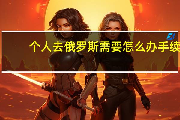 个人去俄罗斯需要怎么办手续