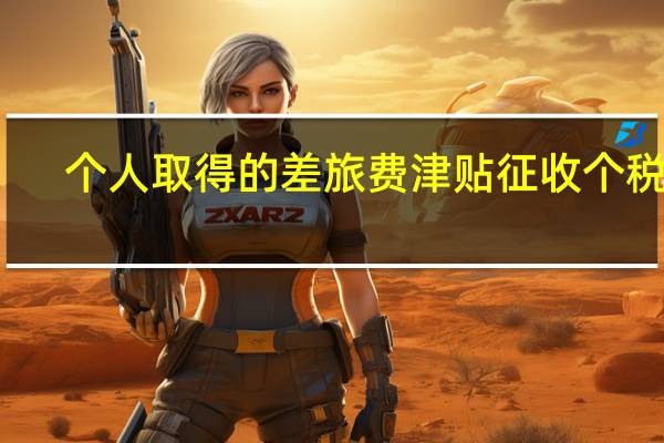 个人取得的差旅费津贴征收个税吗
