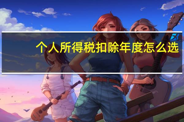 个人所得税扣除年度怎么选
