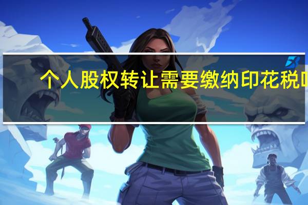 个人股权转让需要缴纳印花税吗