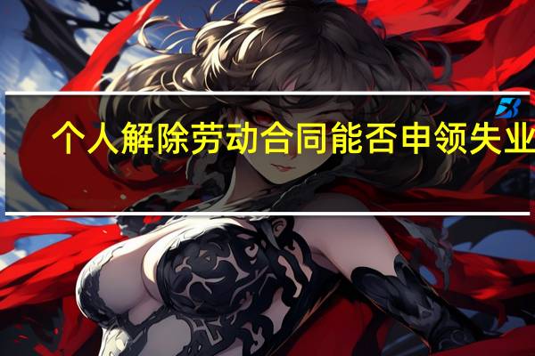 个人解除劳动合同能否申领失业金