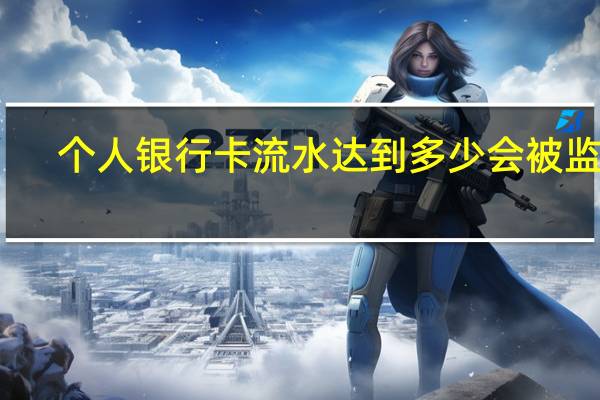 个人银行卡流水达到多少会被监控