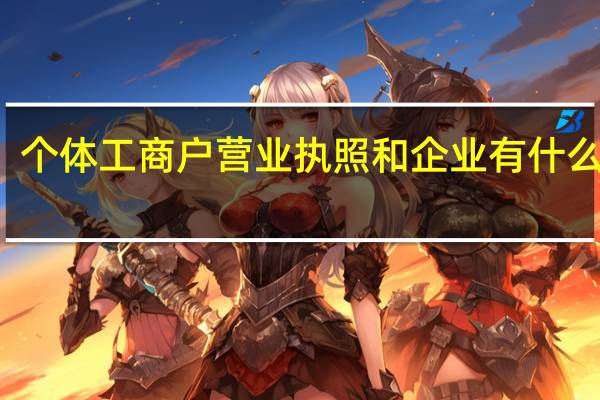 个体工商户营业执照和企业有什么区别