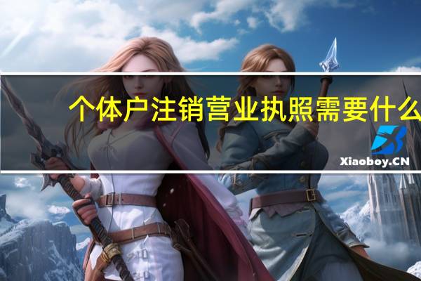 个体户注销营业执照需要什么