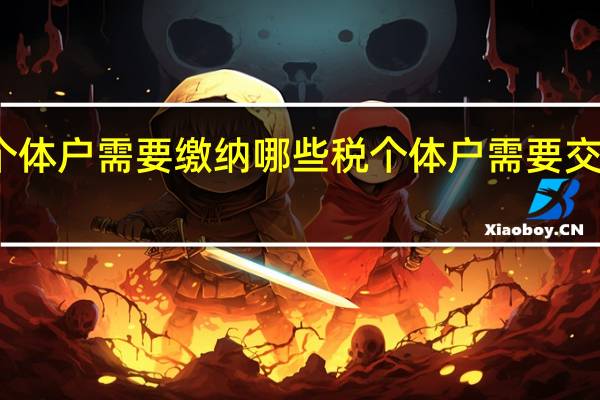 个体户需要缴纳哪些税个体户需要交哪些税