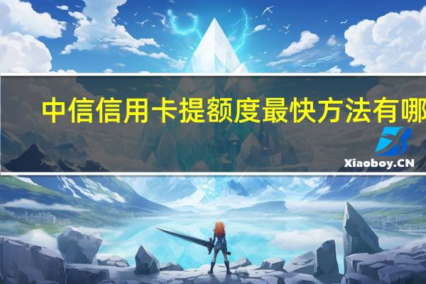 中信信用卡提额度最快方法有哪些