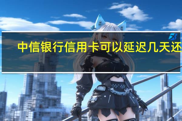 中信银行信用卡可以延迟几天还款