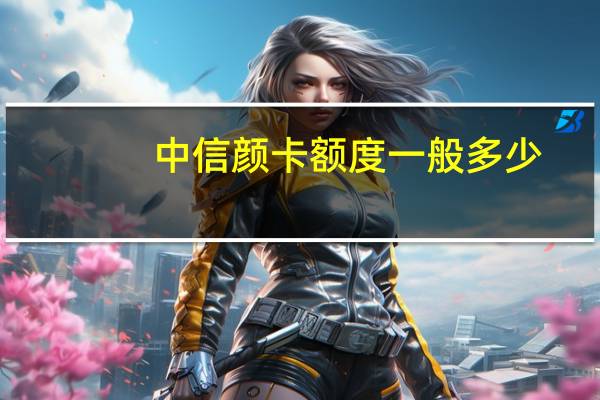 中信颜卡额度一般多少