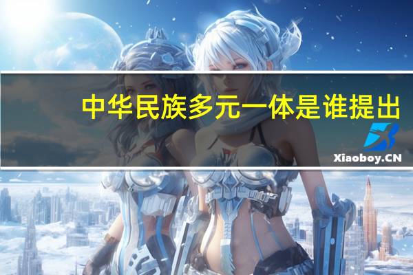 中华民族多元一体是谁提出