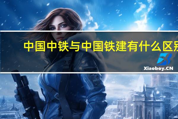 中国中铁与中国铁建有什么区别