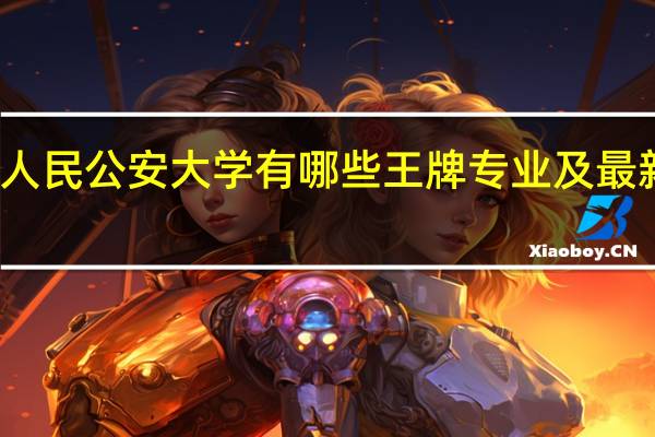 中国人民公安大学有哪些王牌专业及最新专业排名
