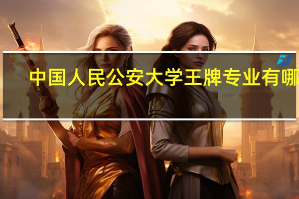 中国人民公安大学王牌专业有哪些