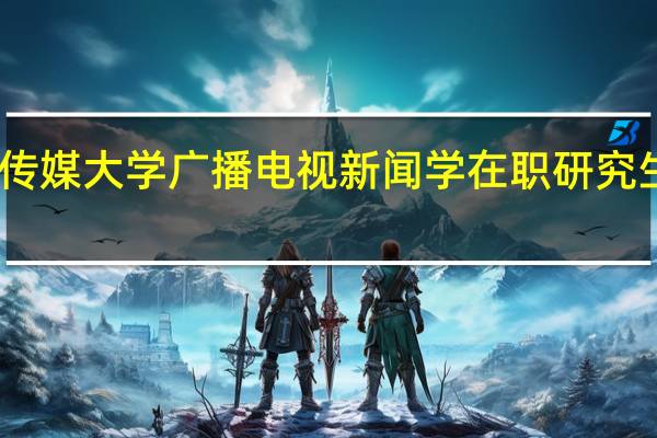 中国传媒大学广播电视新闻学在职研究生报考条件