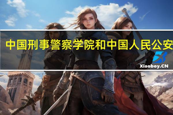 中国刑事警察学院和中国人民公安大学