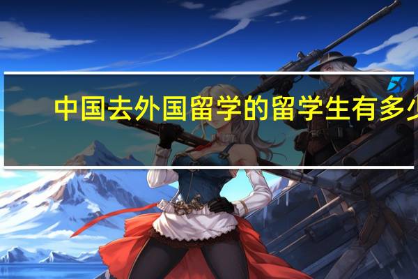 中国去外国留学的留学生有多少