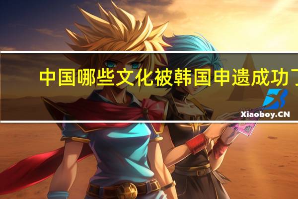 中国哪些文化被韩国申遗成功了