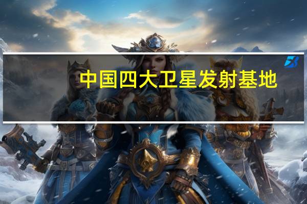 中国四大卫星发射基地