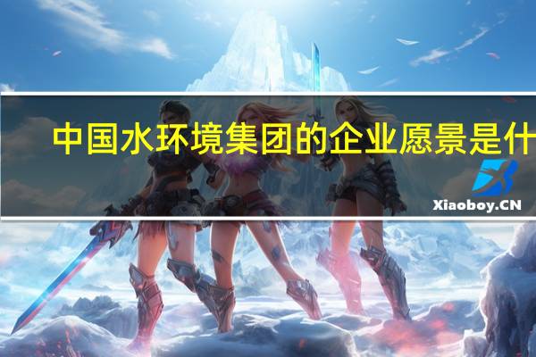 中国水环境集团的企业愿景是什么