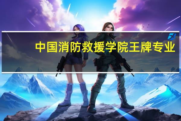 中国消防救援学院王牌专业