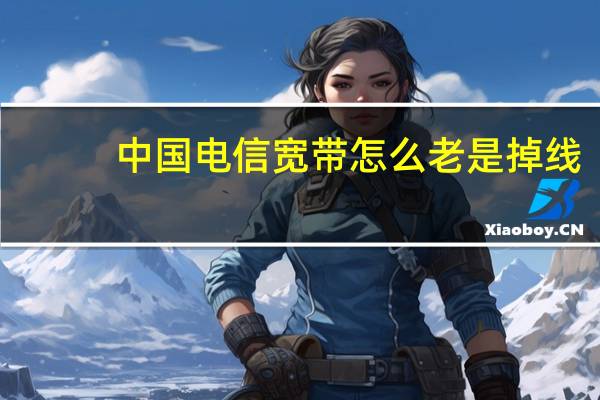 中国电信宽带怎么老是掉线