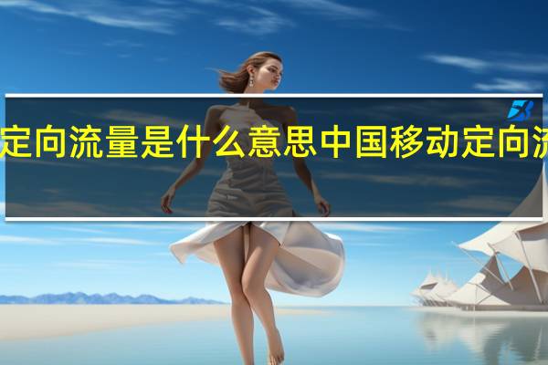 中国移动定向流量是什么意思中国移动定向流量是指什么呢