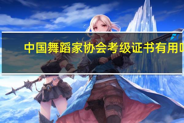 中国舞蹈家协会考级证书有用吗