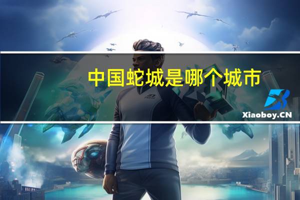 中国蛇城是哪个城市