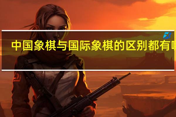 中国象棋与国际象棋的区别都有哪些
