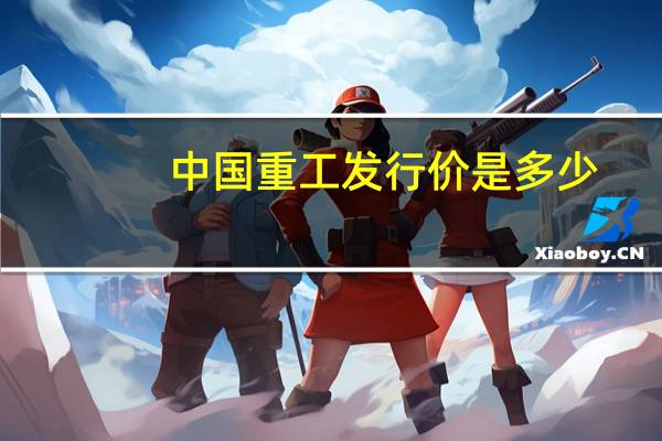 中国重工发行价是多少