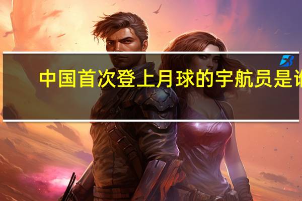 中国首次登上月球的宇航员是谁