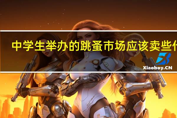 中学生举办的跳蚤市场应该卖些什么
