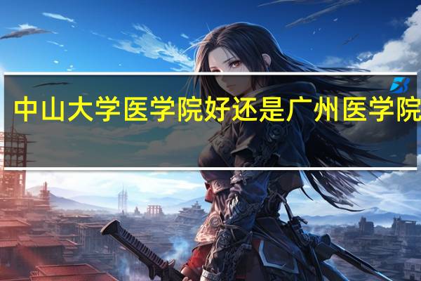 中山大学医学院好还是广州医学院好呀