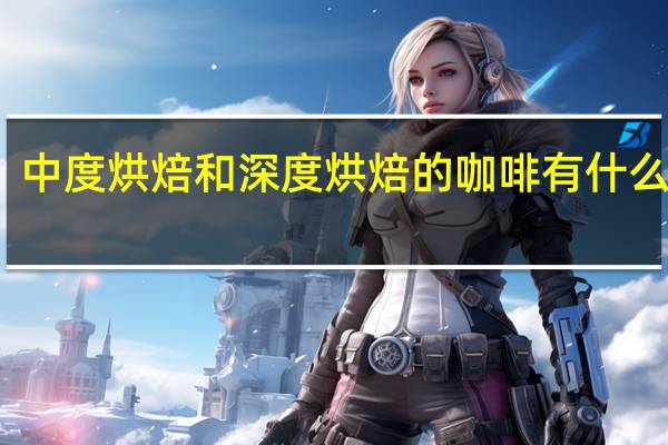 中度烘焙和深度烘焙的咖啡有什么区别