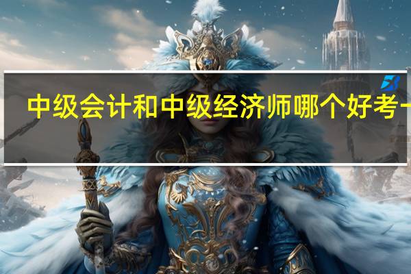 中级会计和中级经济师哪个好考一点