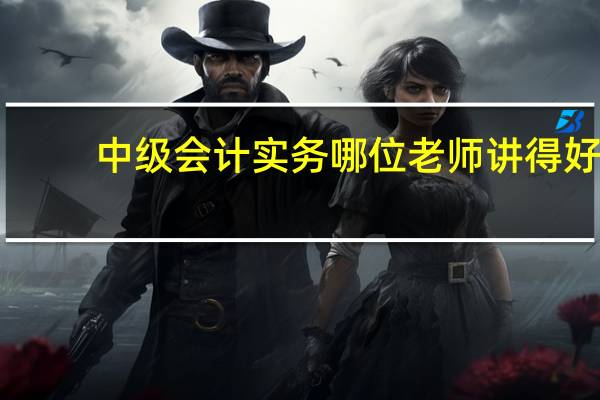 中级会计实务哪位老师讲得好