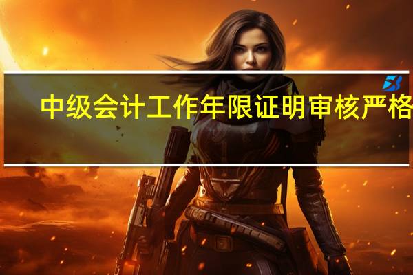 中级会计工作年限证明审核严格吗