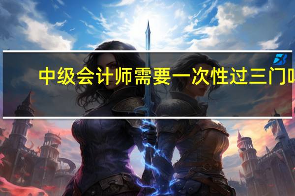 中级会计师需要一次性过三门吗