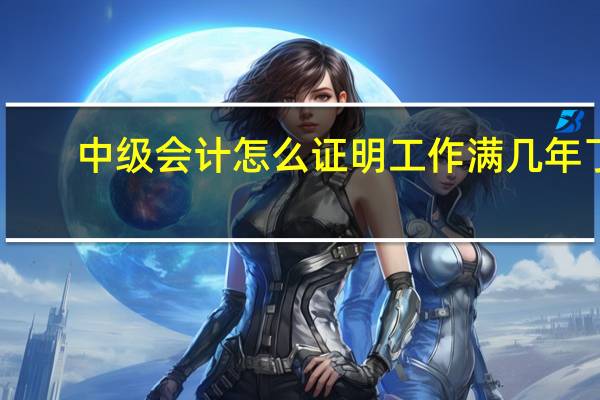 中级会计怎么证明工作满几年了
